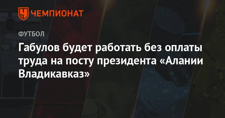 Владимир Габулов - Габулов будет работать без оплаты труда на посту президента «Алании Владикавказ» - championat.com - Россия - респ. Алания - Владикавказ
