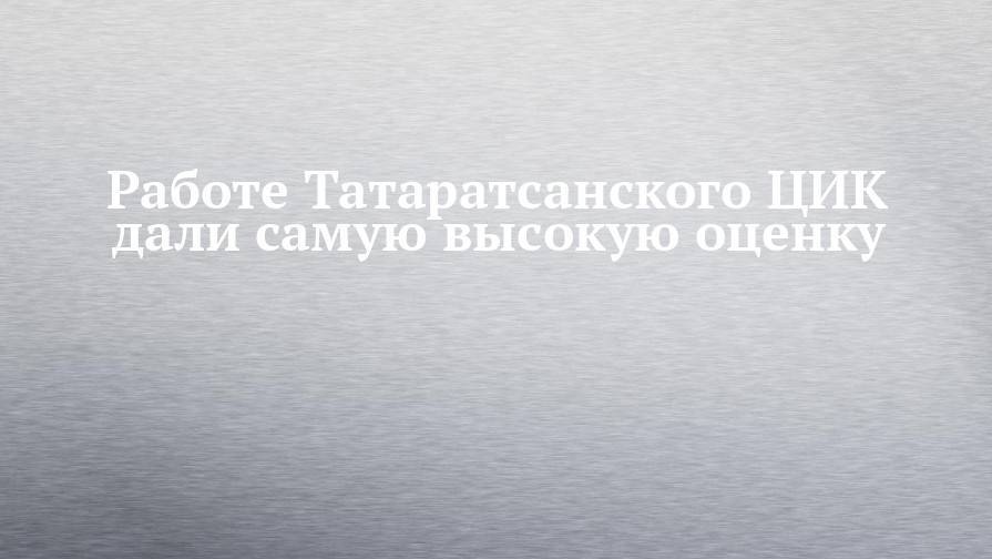 Николай Булаев - Работе Татаратсанского ЦИК дали самую высокую оценку - chelny-izvest.ru - Россия - респ. Татарстан