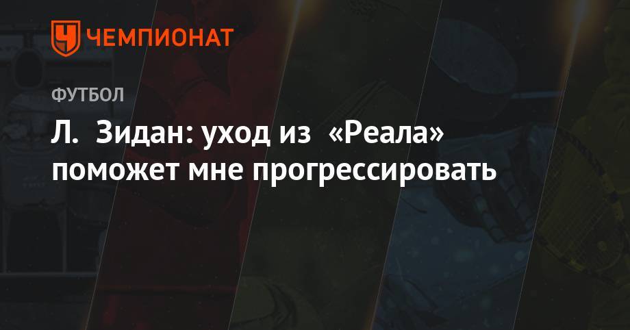 Л. Зидан: уход из «Реала» поможет мне прогрессировать - championat.com - Франция - Мадрид