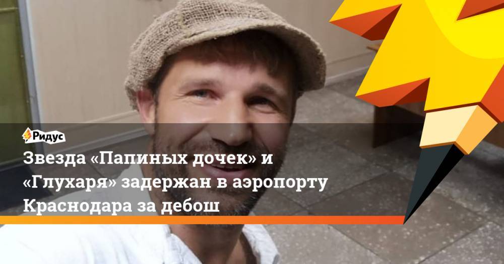Александр Бенхин - Звезда «Папиных дочек» и «Глухаря» задержан в аэропорту Краснодара за дебош. Ридус - ridus.ru - Украина - Краснодар