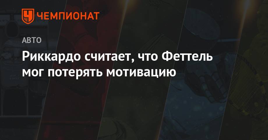 Себастьян Феттель - Риккардо считает, что Феттель мог потерять мотивацию - championat.com
