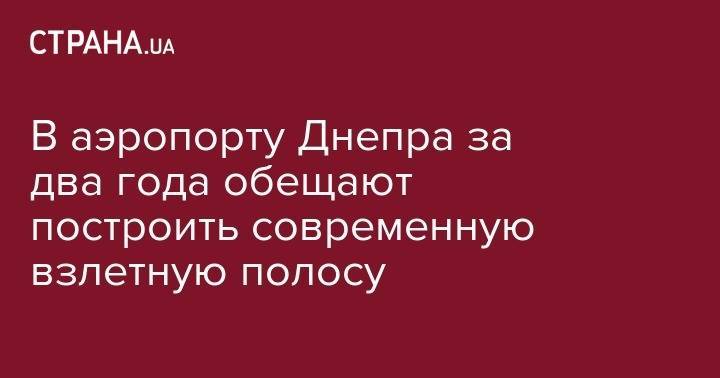 Владимир Зеленский - Петр Порошенко - В аэропорту Днепра за два года обещают построить современную взлетную полосу - strana.ua - Днепр - Запорожье