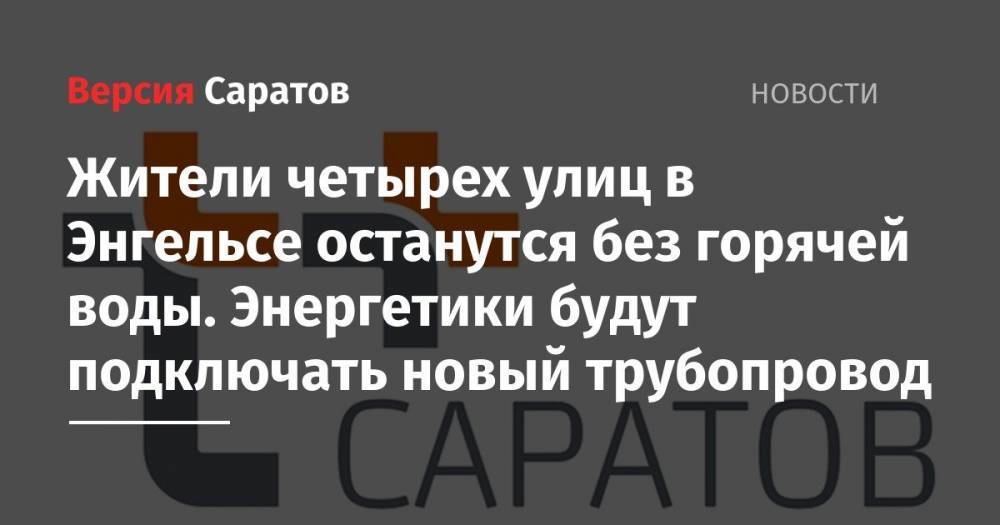Жители четырех улиц в Энгельсе останутся без горячей воды. Энергетики будут подключать новый трубопровод - nversia.ru - Саратов