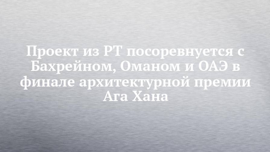 Проект из РТ посоревнуется с Бахрейном, Оманом и ОАЭ в финале архитектурной премии Ага Хана - chelny-izvest.ru - США - респ. Татарстан - Казань - Эмираты - Палестина - Оман - Бахрейн