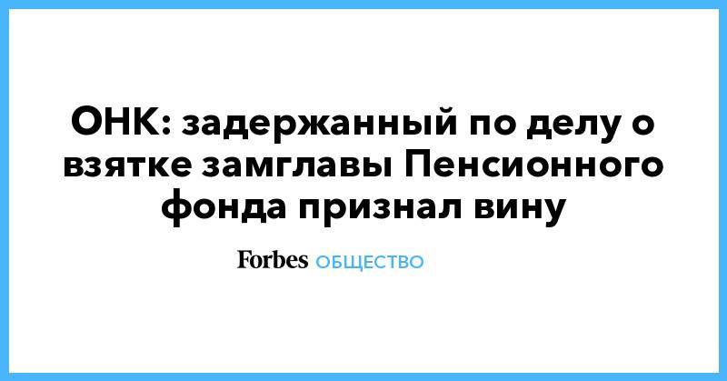 Алексей Иванов - Иван Мельников - ОНК: задержанный по делу о взятке замглавы Пенсионного фонда признал вину - forbes.ru - Москва - Россия