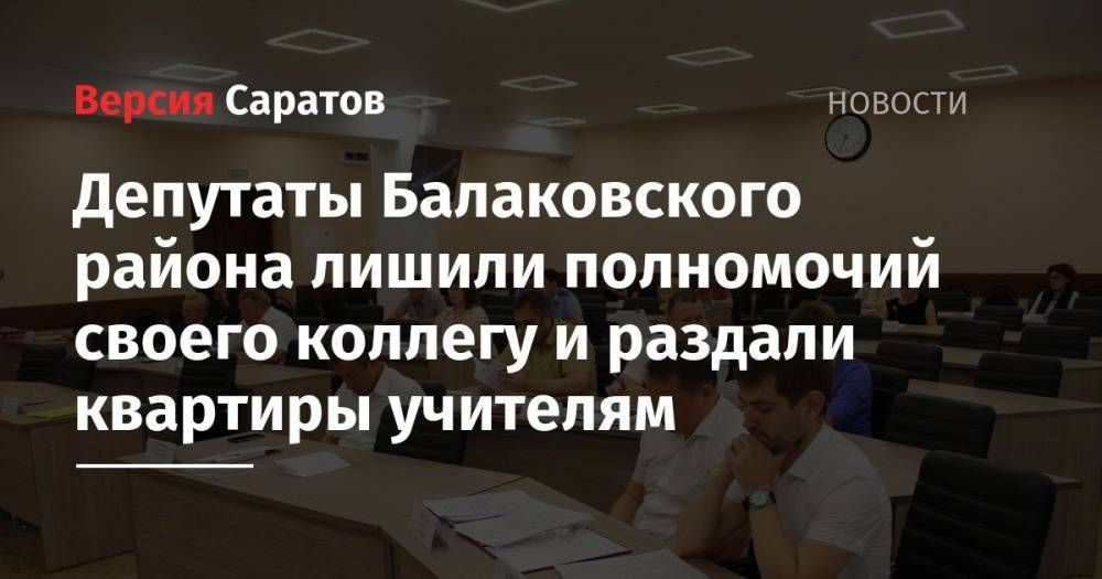 ДепутатыБалаковского района лишили полномочий своего коллегу и раздали квартиры учителям - nversia.ru - Балаково