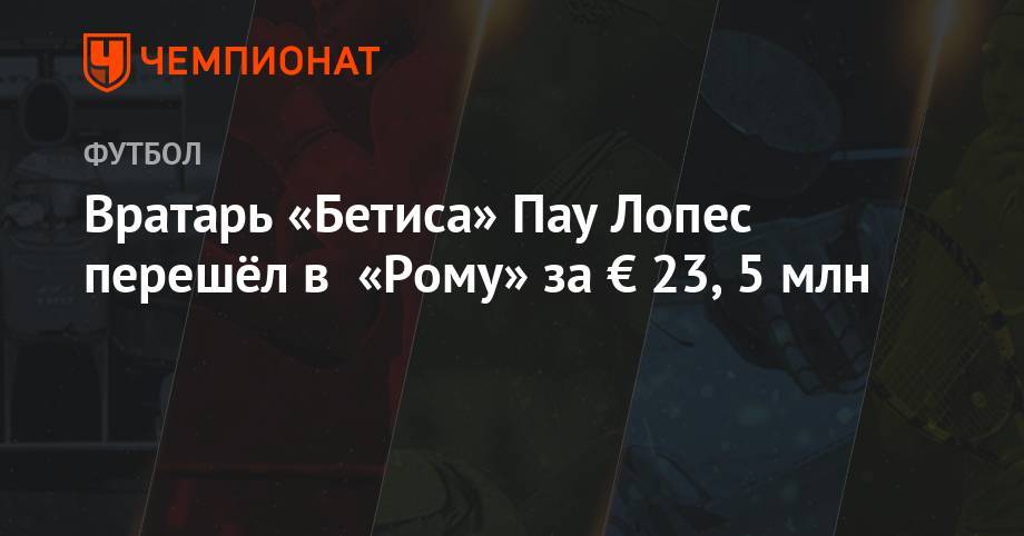 Вратарь «Бетиса» Пау Лопес перешёл в «Рому» за € 23,5 млн - championat.com - Италия - Испания - Рим
