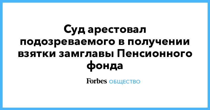 Алексей Иванов - Иван Мельников - Суд арестовал подозреваемого в получении взятки замглавы Пенсионного фонда - forbes.ru - Москва - Россия