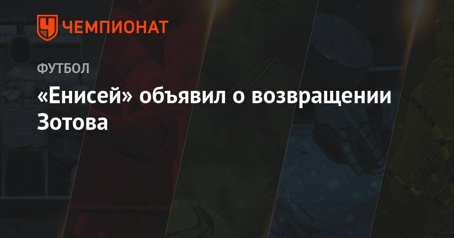 Александр Зотов - «Енисей» объявил о возвращении Зотова - championat.com - Сочи - респ. Хакасия