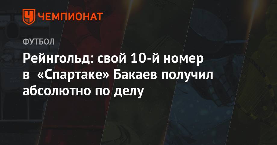 Зелимхан Бакаев - Рейнгольд: свой 10-й номер в «Спартаке» Бакаев получил абсолютно по делу - championat.com - Сочи