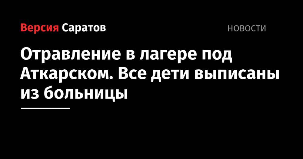 Юрий Гагарин - Валерий Радаев - Сергей Наумов - Отравление в лагере под Аткарском. Все дети выписаны из больницы - nversia.ru - Саратовская обл. - Аткарск