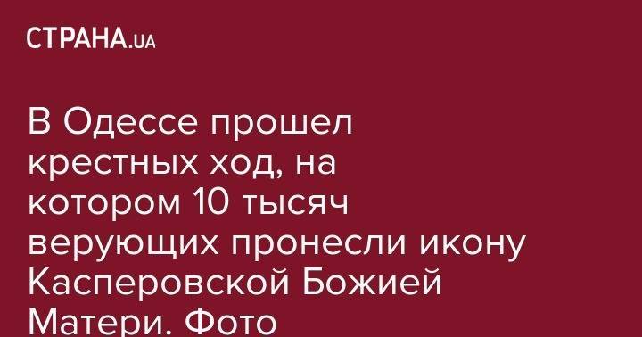 святой Петр - святой Павел - В Одессе прошел крестных ход, на котором 10 тысяч верующих пронесли икону Касперовской Божией Матери. Фото - strana.ua - Украина - Румыния - Херсон - Одесса