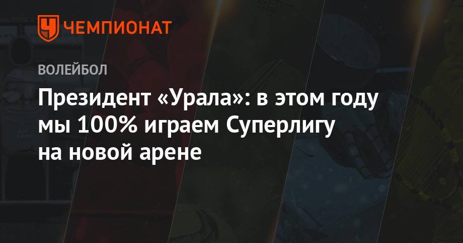 Президент «Урала»: в этом году мы 100% играем Суперлигу в новой арене - championat.com - Россия - Ленинградская обл. - Уфа