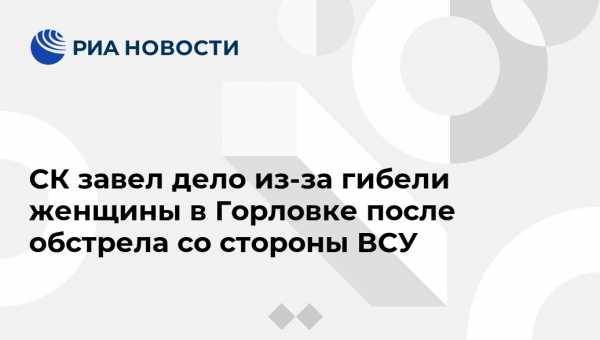 СК завел дело из-за гибели женщины в Горловке после обстрела со стороны ВСУ - vestirossii.com - Москва - Россия - Украина - ДНР - Горловка - ЛНР