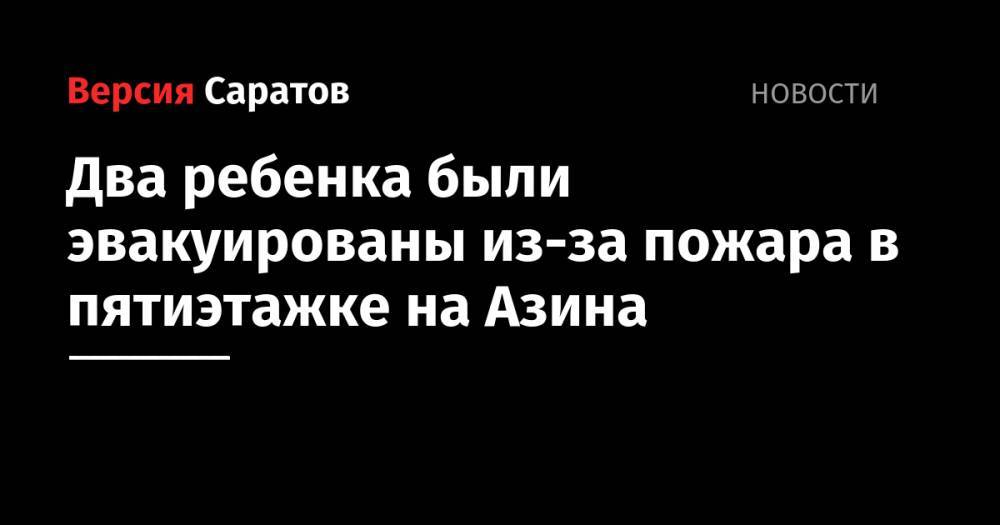 Два ребенка были эвакуированы из-за пожара в пятиэтажке на Азина - nversia.ru - Саратовская обл. - Саратов