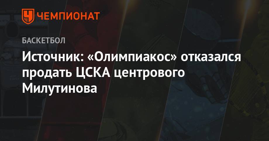 Никола Милутинов - Источник: «Олимпиакос» отказался продать ЦСКА центрового Милутинова - championat.com - Москва