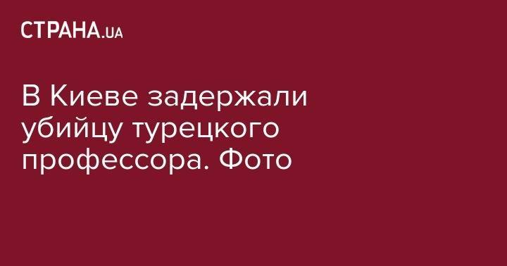 В Киеве задержали убийцу турецкого профессора. Фото - strana.ua - Киев - Турция - Анкара
