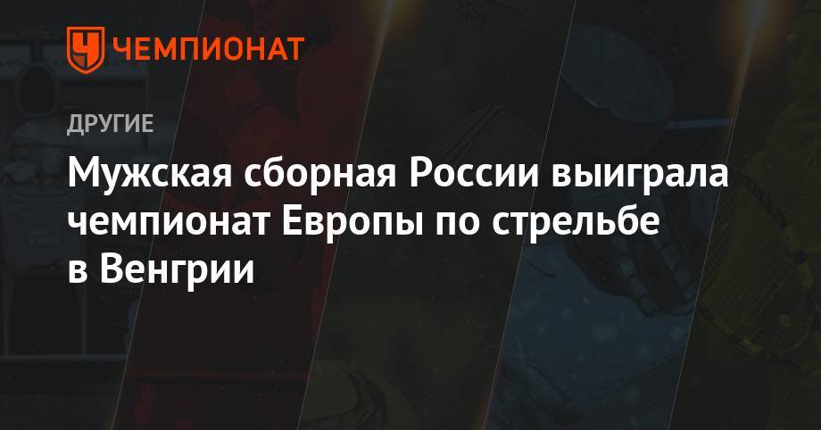 Максим Степанов - Дмитрий Романов - Мужская сборная России выиграла чемпионат Европы по стрельбе в Венгрии - championat.com - Россия - Украина - Венгрия - Швеция
