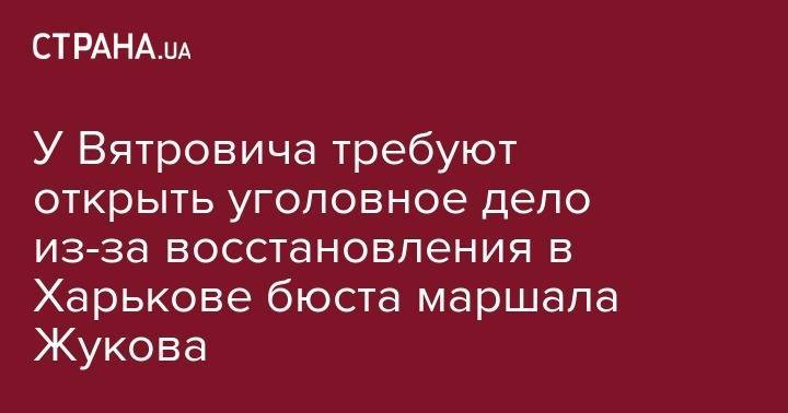Геннадий Кернес - Георгий Жуков - У Вятровича требуют открыть уголовное дело из-за восстановления в Харькове бюста маршала Жукова - strana.ua - Украина - Киев - Харьков
