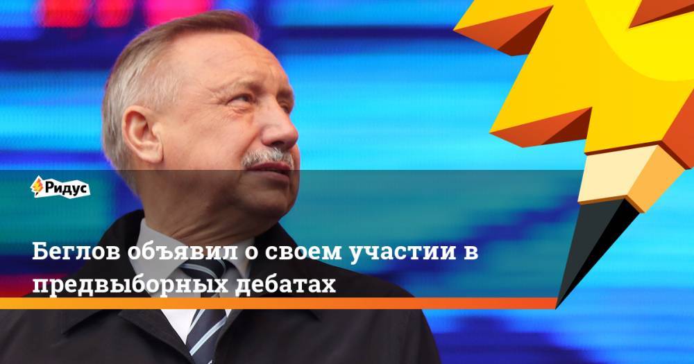 Александр Беглов - Владимир Бортко - Надежда Тихонова - Михаил Амосов - Беглов объявил о своем участии в предвыборных дебатах. Ридус - ridus.ru - Россия - Санкт-Петербург