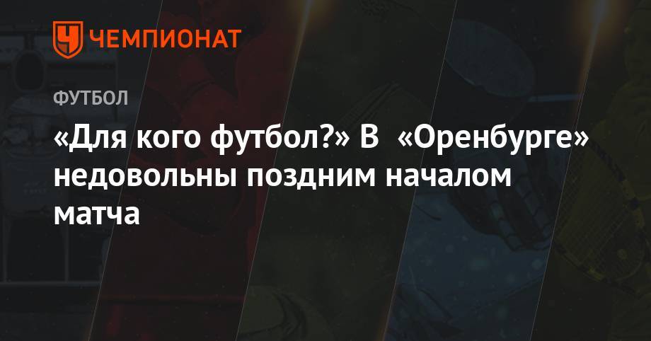 «Для кого футбол?» В «Оренбурге» недовольны поздним началом матча - championat.com - Оренбург - Ростов-На-Дону