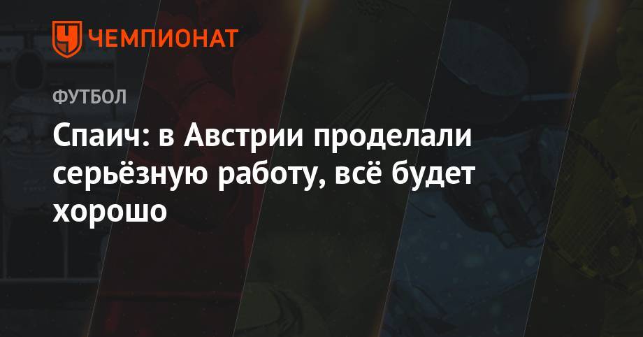 Спаич: в Австрии проделали серьёзную работу, всё будет хорошо - championat.com - Австрия - Краснодар - Сербия