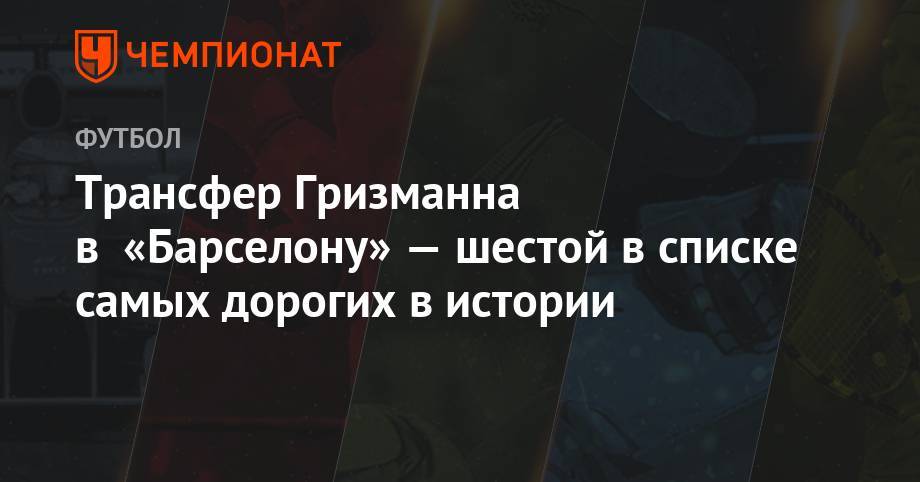 Криштиану Роналду - Филипп Коутиньо - Эден Азар - Антуан Гризманн - Пол Погба - Усман Дембеле - Трансфер Гризманна в «Барселону» — шестой в списке самых дорогих в истории - championat.com - Франция - Монако