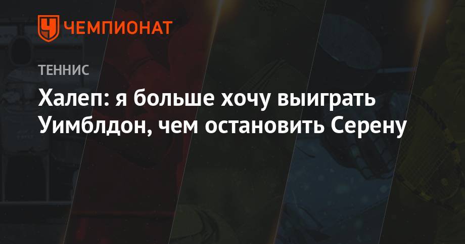 Серена Уильямс - Симона Халеп - Анастасия Романова - Халеп: я больше хочу выиграть Уимблдон, чем остановить Серену - championat.com - Румыния