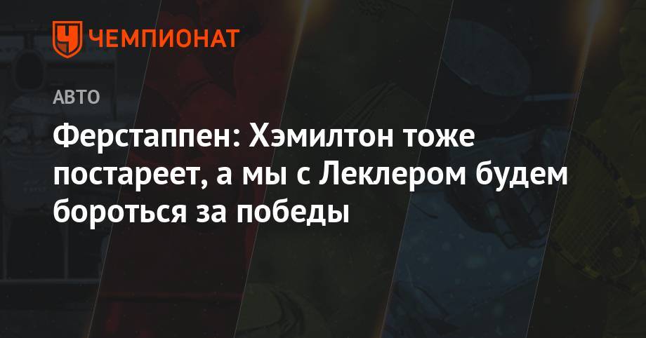 Льюис Хэмилтон - Максим Ферстаппен - Кристиан Хорнер - Шарль Леклер - Ферстаппен: Хэмилтон тоже постареет, а мы с Леклером будем бороться за победы - championat.com
