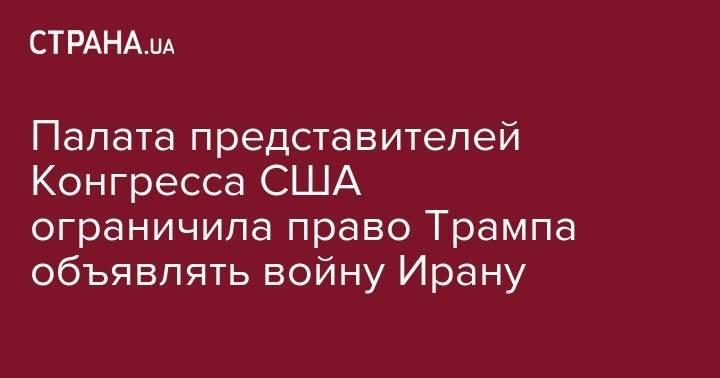 Дональд Трамп - Палата представителей Конгресса США ограничила право Трампа объявлять войну Ирану - strana.ua - США - New York - Иран