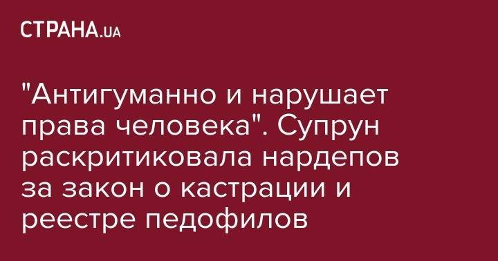 Ульяна Супрун - "Антигуманно и нарушает права человека". Супрун раскритиковала нардепов за закон о кастрации и реестре педофилов - strana.ua - Украина