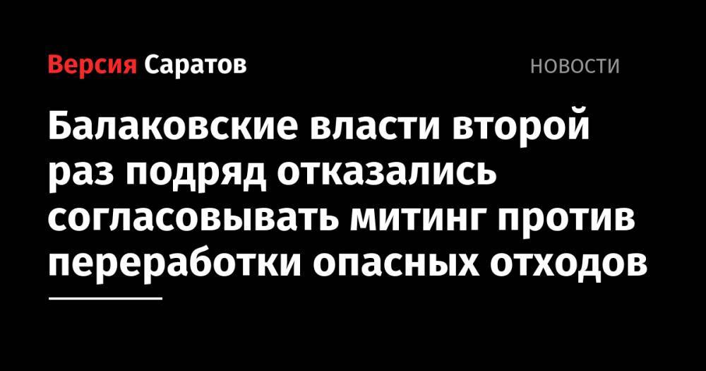 Балаковские власти второй раз подряд отказались согласовывать митинг против переработки опасных отходов - nversia.ru - Россия - район Балаковский