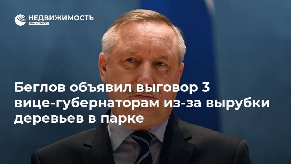 Александр Беглов - Эдуард Батанов - Николай Линченко - Николай Бондаренко - Беглов объявил выговор 3 вице-губернаторам из-за вырубки деревьев в парке - realty.ria.ru - Санкт-Петербург - Санкт-Петербург