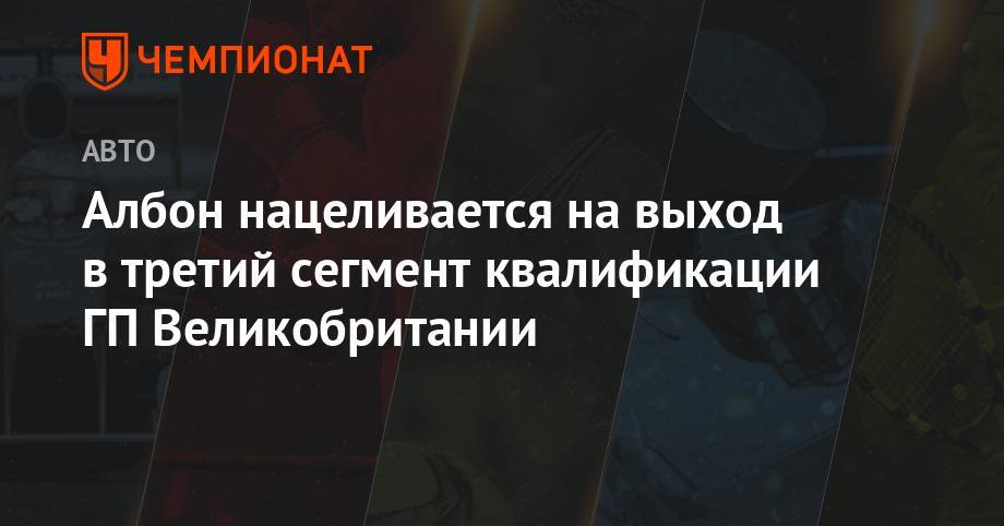 Александер Албон - Албон нацеливается на выход в третий сегмент квалификации ГП Великобритании - championat.com - Англия