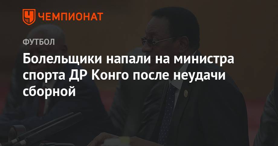 Болельщики напали на министра спорта ДР Конго после неудачи сборной - championat.com - Египет - Конго - Мадагаскар