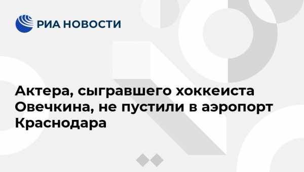 Александр Овечкин - Дмитрий Дюжев - Актера, сыгравшего хоккеиста Овечкина, не пустили в аэропорт Краснодара - vestirossii.com - Россия - Сочи - Краснодар