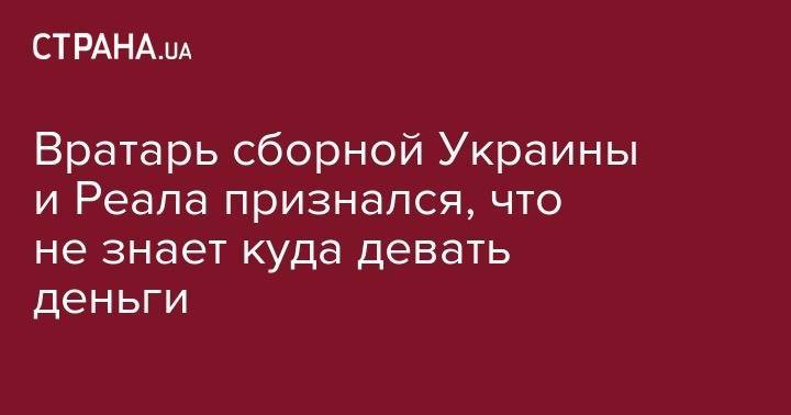 Андрей Лунин - Вратарь сборной Украины и Реала признался, что не знает куда девать деньги - strana.ua - Украина - Польша - Мадрид