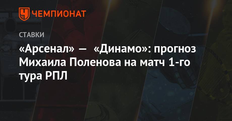 Дмитрий Хохлов - «Арсенал» — «Динамо»: прогноз Михаила Поленова на матч 1-го тура РПЛ - championat.com - Тула