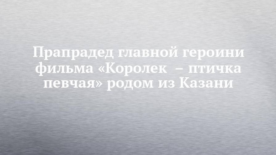 Прапрадед главной героини фильма «Королек  – птичка певчая» родом из Казани - chelny-izvest.ru - Крым - Симферополь - респ. Татарстан - Турция - Казань