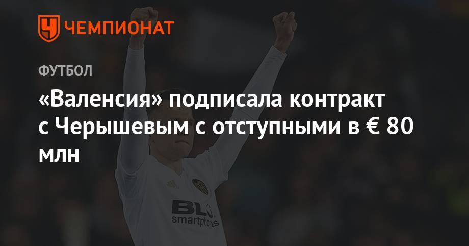 Денис Черышев - «Валенсия» подписала контракт с Черышевым с отступными в € 80 млн - championat.com - Испания