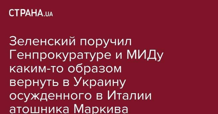 Владимир Зеленский - Андрей Миронов - Виталий Маркив - Зеленский поручил Генпрокуратуре и МИДу каким-то образом вернуть в Украину осужденного в Италии атошника Маркива - strana.ua - Россия - Украина - Италия - Славянск