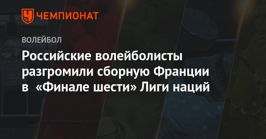 Российские волейболисты разгромили сборную Франции в «Финале шести» Лиги наций - championat.com - Россия - США - Франция - Бразилия - Польша - Иран