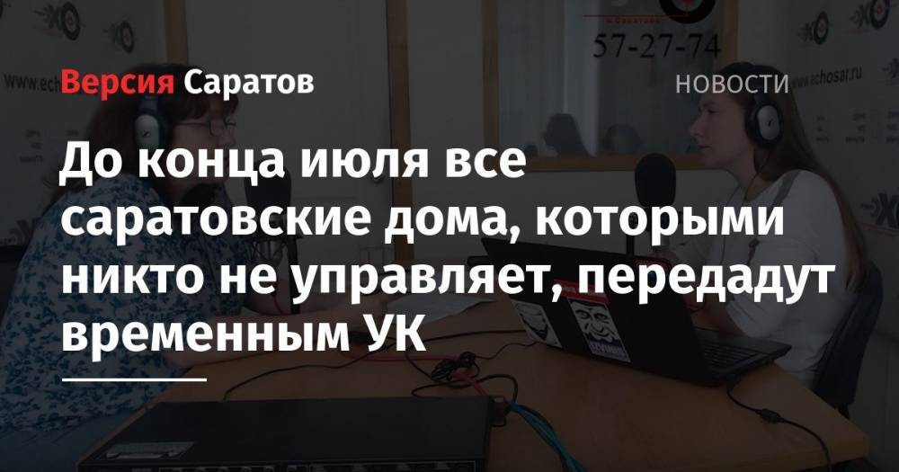 До конца июля все саратовские дома, которыми никто не управляет, передадут временным УК - nversia.ru - Москва - Россия - Саратов