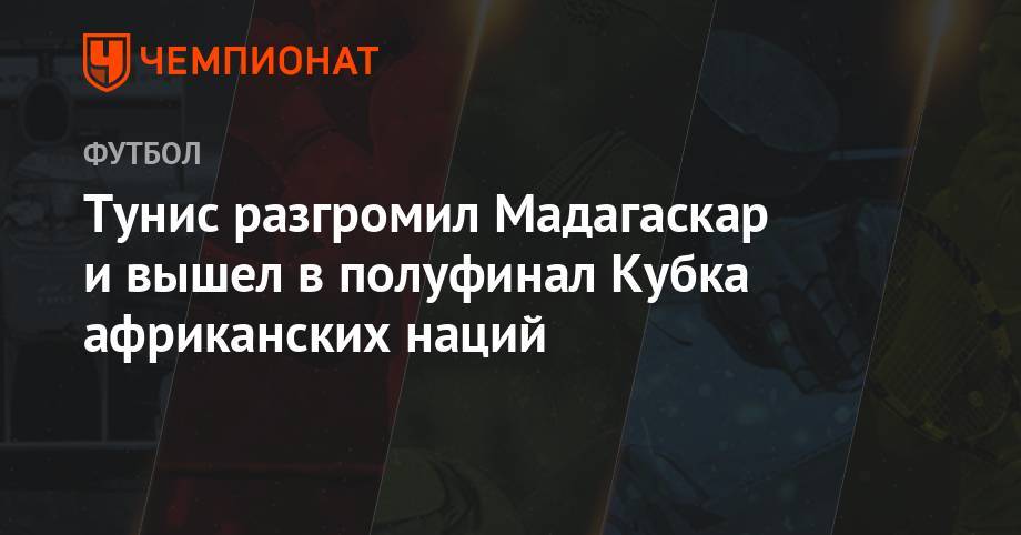 Тунис разгромил Мадагаскар и вышел в полуфинал Кубка африканских наций - championat.com - США - Тунис - Тунисская Респ. - Алжир - Нигерия - Мадагаскар - Сенегал