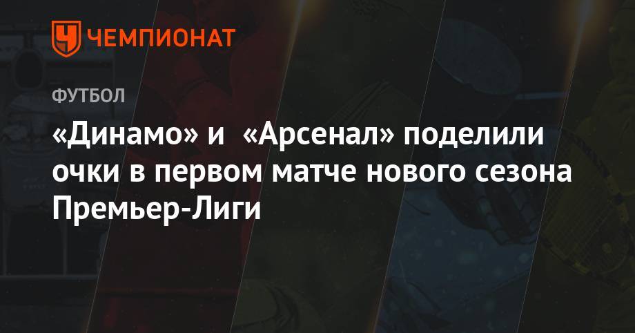 «Динамо» и «Арсенал» поделили очки в первом матче нового сезона Премьер-Лиги - championat.com - Москва - Россия - Санкт-Петербург - Сочи - Краснодар - Тула - Уфа - Оренбург