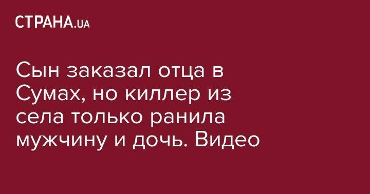 Сын заказал отца в Сумах, но киллер только ранила мужчину и дочь. Видео - strana.ua - Киевская обл. - Житомир