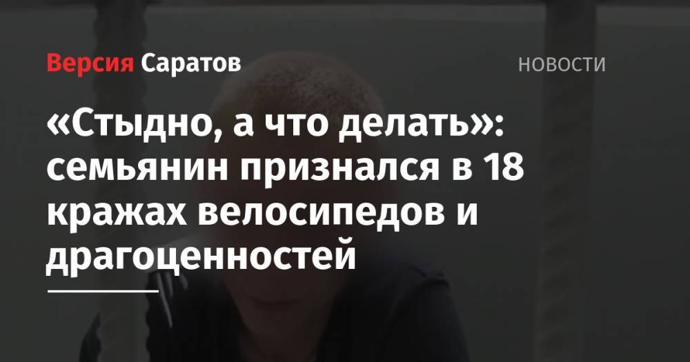 «Стыдно, а что делать»: семьянин признался в 18 кражах велосипедов и драгоценностей - nversia.ru - Россия - Саратовская обл. - Саратов