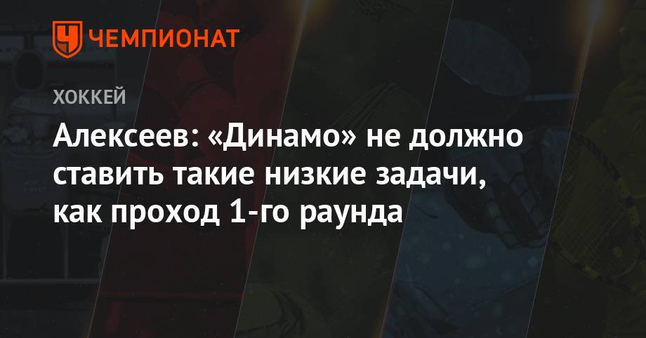 Андрей Алексеев - Алексеев: «Динамо» не должно ставить такие низкие задачи, как проход 1-го раунда - championat.com - Москва