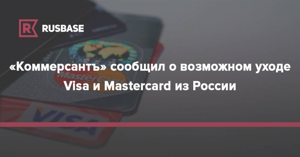 «Коммерсантъ» сообщил о возможном уходе Visa и Mastercard из России - rb.ru - Россия - Китай