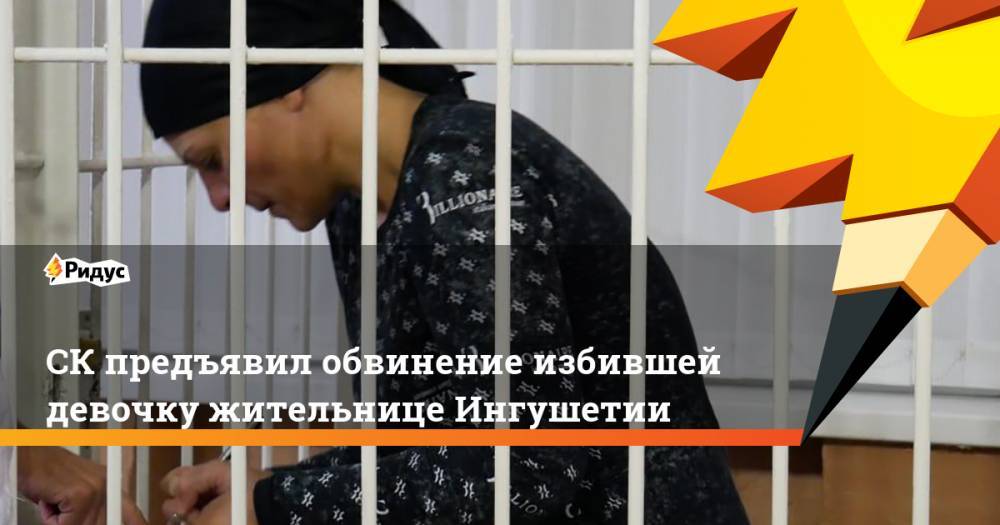 СК предъявил обвинение избившей девочку жительнице Ингушетии. Ридус - ridus.ru - Россия - респ. Ингушетия